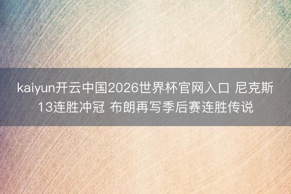 kaiyun开云中国2026世界杯官网入口 尼克斯13连胜冲冠 布朗再写季后赛连胜传说
