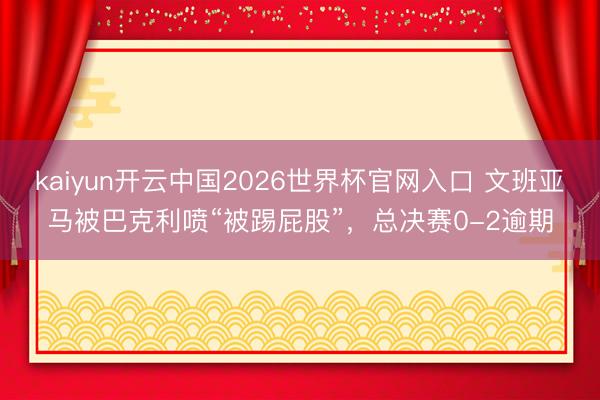 kaiyun开云中国2026世界杯官网入口 文班亚马被巴克利喷“被踢屁股”，总决赛0-2逾期