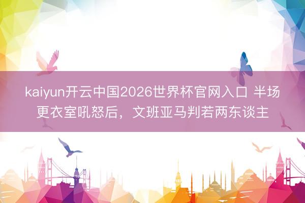 kaiyun开云中国2026世界杯官网入口 半场更衣室吼怒后，文班亚马判若两东谈主