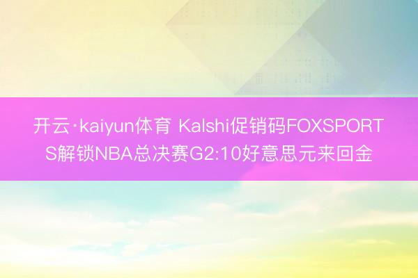 开云·kaiyun体育 Kalshi促销码FOXSPORTS解锁NBA总决赛G2:10好意思元来回金