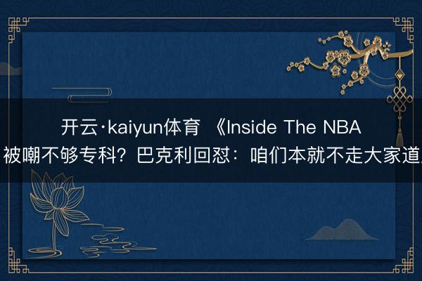 开云·kaiyun体育 《Inside The NBA》被嘲不够专科？巴克利回怼：咱们本就不走大家道路