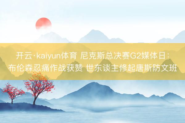 开云·kaiyun体育 尼克斯总决赛G2媒体日：布伦森忍痛作战获赞 世东谈主修起唐斯防文班