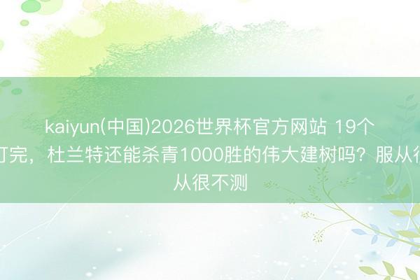 kaiyun(中国)2026世界杯官方网站 19个赛季打完，杜兰特还能杀青1000胜的伟大建树吗？服从很不测