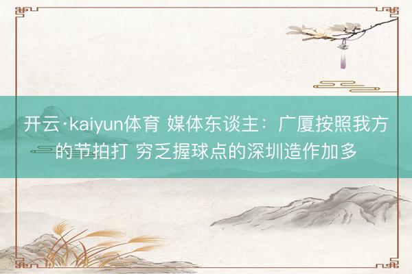 开云·kaiyun体育 媒体东谈主:广厦按照我方的节拍打 穷乏握球点的深圳造作加多