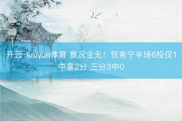 开云·kaiyun体育 景况全无！贺希宁半场6投仅1中拿2分 三分3中0