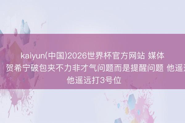 kaiyun(中国)2026世界杯官方网站 媒体东说念主：贺希宁破包夹不力非才气问题而是提醒问题 他遥远打3号位