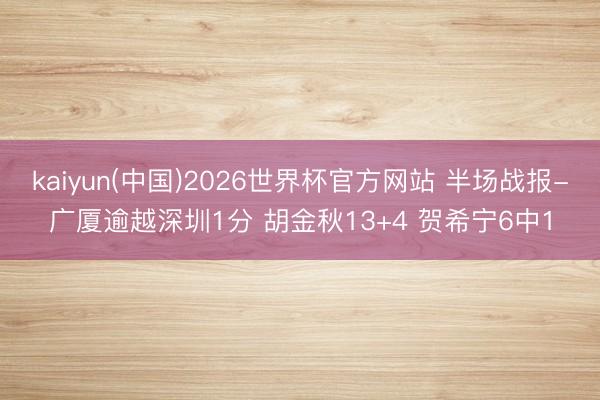 kaiyun(中国)2026世界杯官方网站 半场战报-广厦逾越深圳1分 胡金秋13+4 贺希宁6中1