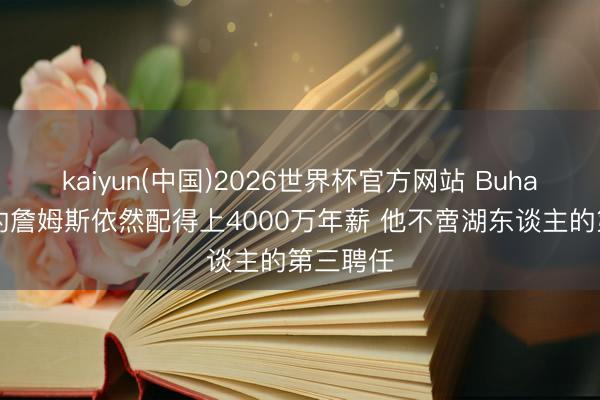 kaiyun(中国)2026世界杯官方网站 Buha：41岁的詹姆斯依然配得上4000万年薪 他不啻湖东谈主的第三聘任