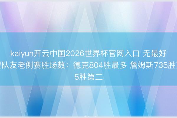 kaiyun开云中国2026世界杯官网入口 无最好威望队友老例赛胜场数：德克804胜最多 詹姆斯735胜第二