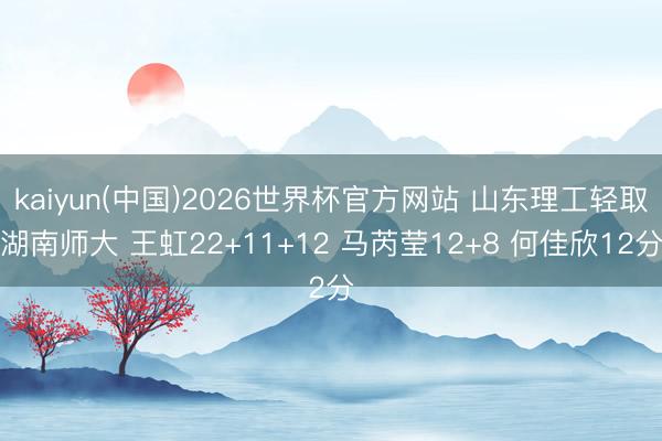 kaiyun(中国)2026世界杯官方网站 山东理工轻取湖南师大 王虹22+11+12 马芮莹12+8 何佳欣12分