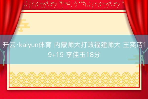 开云·kaiyun体育 内蒙师大打败福建师大 王奕洁19+19 李佳玉18分