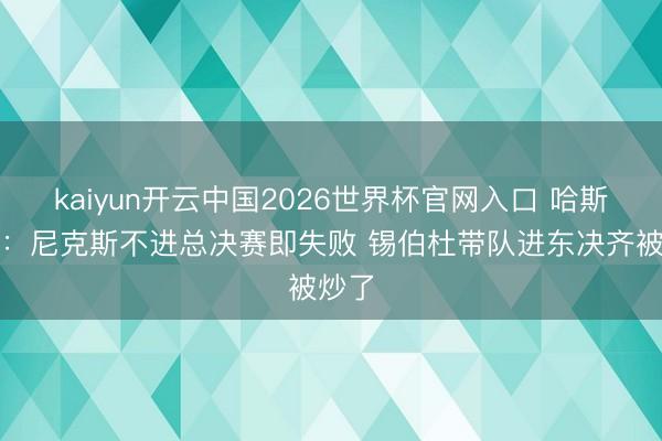 kaiyun开云中国2026世界杯官网入口 哈斯勒姆：尼克斯不进总决赛即失败 锡伯杜带队进东决齐被炒了