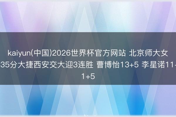 kaiyun(中国)2026世界杯官方网站 北京师大女篮35分大捷西安交大迎3连胜 曹博怡13+5 李星诺11+5