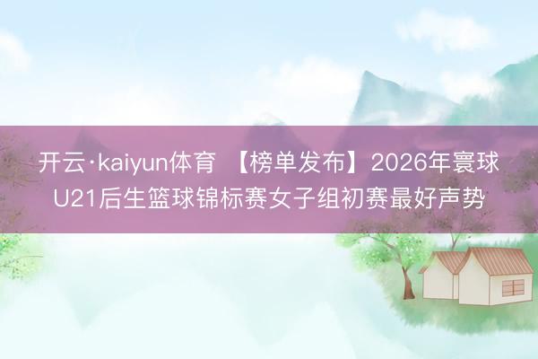 开云·kaiyun体育 【榜单发布】2026年寰球U21后生篮球锦标赛女子组初赛最好声势