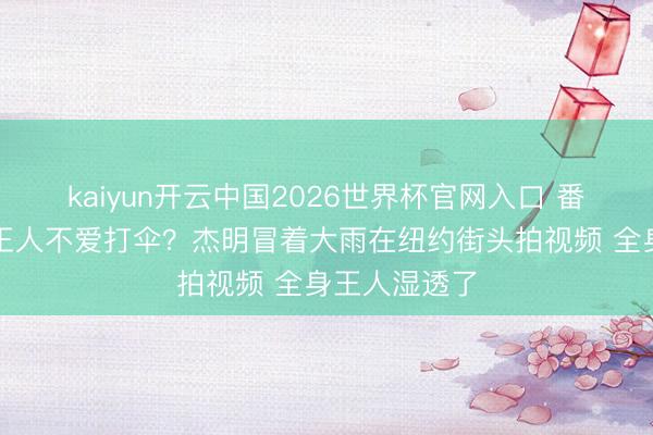 kaiyun开云中国2026世界杯官网入口 番邦东说念主王人不爱打伞？杰明冒着大雨在纽约街头拍视频 全身王人湿透了