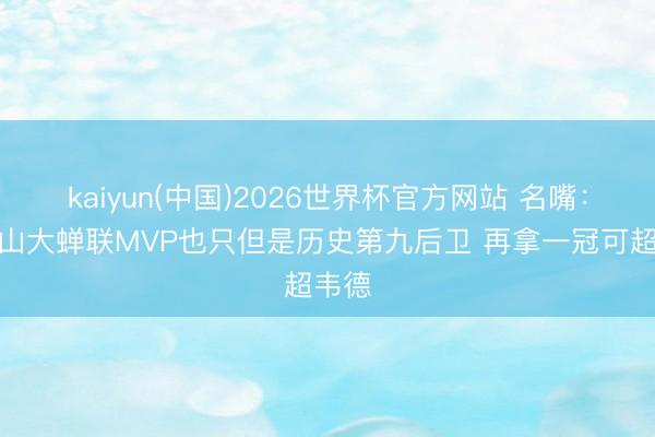 kaiyun(中国)2026世界杯官方网站 名嘴：亚历山大蝉联MVP也只但是历史第九后卫 再拿一冠可超韦德