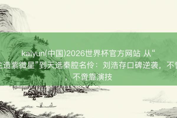 kaiyun(中国)2026世界杯官方网站 从“东说念主造紫微星”到天选秦腔名伶：刘浩存口碑逆袭，不啻靠演技