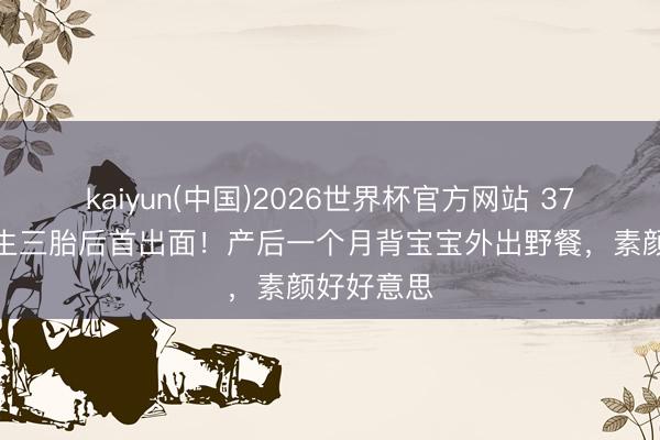 kaiyun(中国)2026世界杯官方网站 37岁福原爱生三胎后首出面！产后一个月背宝宝外出野餐，素颜好好意思