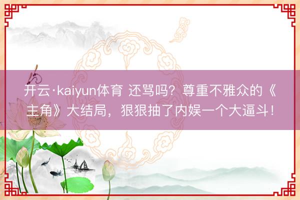 开云·kaiyun体育 还骂吗？尊重不雅众的《主角》大结局，狠狠抽了内娱一个大逼斗！
