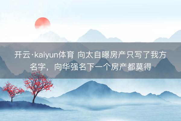开云·kaiyun体育 向太自曝房产只写了我方名字，向华强名下一个房产都莫得