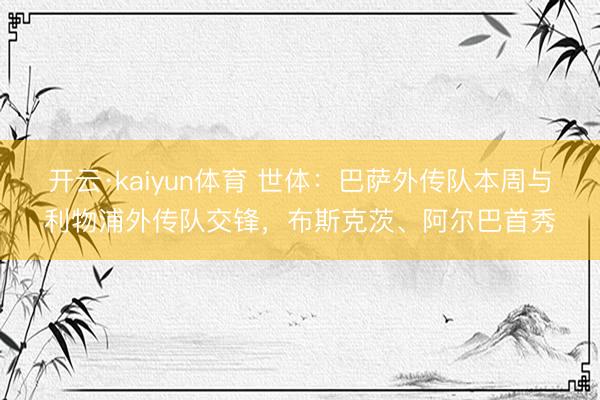 开云·kaiyun体育 世体：巴萨外传队本周与利物浦外传队交锋，布斯克茨、阿尔巴首秀
