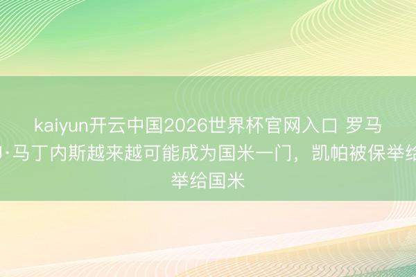 kaiyun开云中国2026世界杯官网入口 罗马诺：J·马丁内斯越来越可能成为国米一门，凯帕被保举给国米