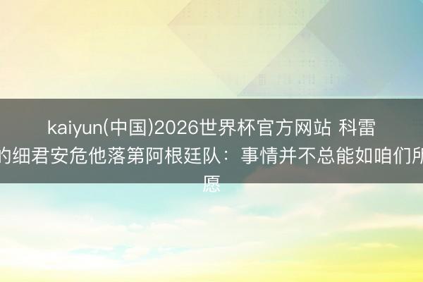 kaiyun(中国)2026世界杯官方网站 科雷亚的细君安危他落第阿根廷队：事情并不总能如咱们所愿