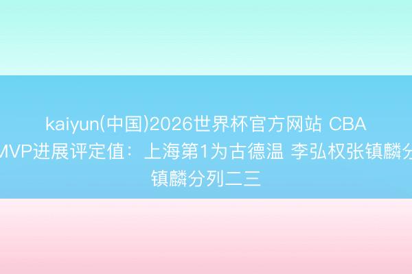 kaiyun(中国)2026世界杯官方网站 CBA总决赛MVP进展评定值：上海第1为古德温 李弘权张镇麟分列二三
