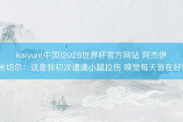 kaiyun(中国)2026世界杯官方网站 阿杰伊·米切尔：这是我初次遭逢小腿拉伤 嗅觉每天皆在好转