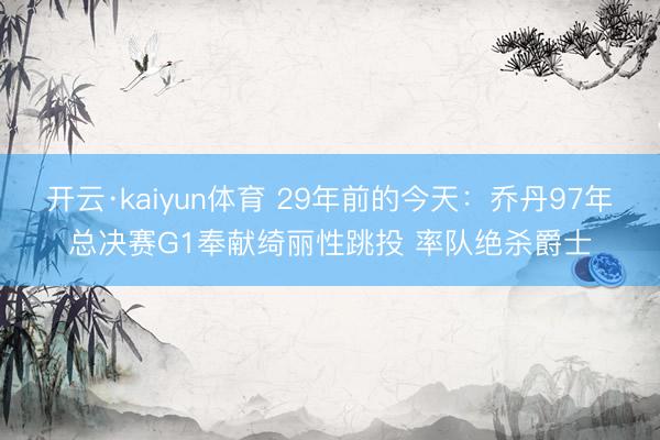 开云·kaiyun体育 29年前的今天：乔丹97年总决赛G1奉献绮丽性跳投 率队绝杀爵士