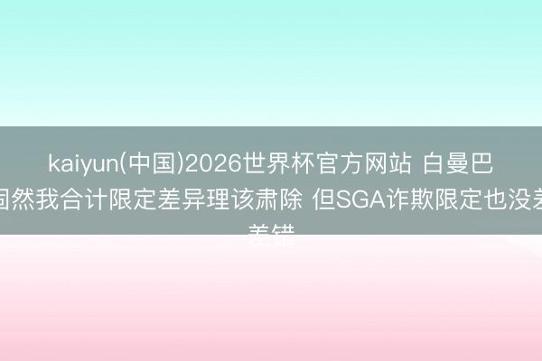 kaiyun(中国)2026世界杯官方网站 白曼巴：固然我合计限定差异理该肃除 但SGA诈欺限定也没差错