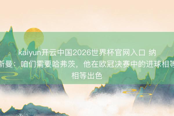 kaiyun开云中国2026世界杯官网入口 纳格尔斯曼：咱们需要哈弗茨，他在欧冠决赛中的进球相等出色
