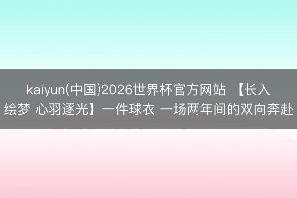 kaiyun(中国)2026世界杯官方网站 【长入绘梦 心羽逐光】一件球衣 一场两年间的双向奔赴