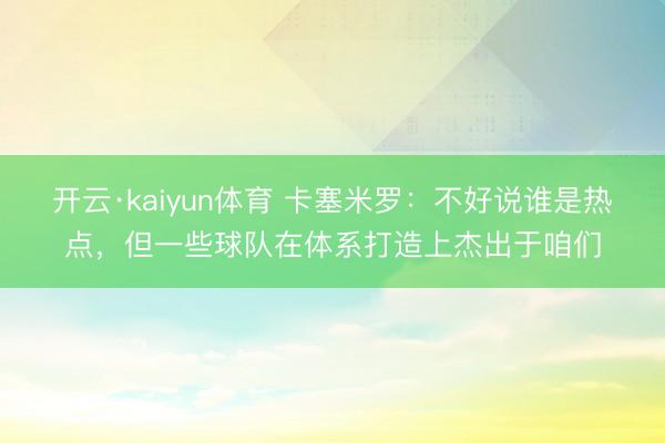 开云·kaiyun体育 卡塞米罗：不好说谁是热点，但一些球队在体系打造上杰出于咱们