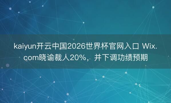 kaiyun开云中国2026世界杯官网入口 Wix.com晓谕裁人20%，并下调功绩预期