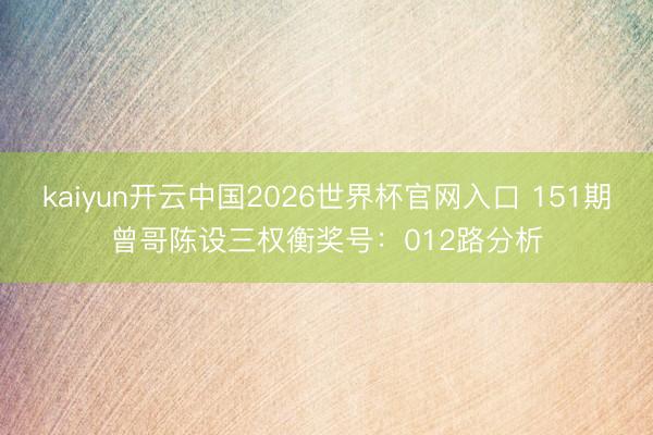kaiyun开云中国2026世界杯官网入口 151期曾哥陈设三权衡奖号：012路分析