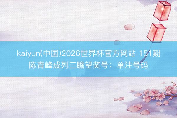 kaiyun(中国)2026世界杯官方网站 151期陈青峰成列三瞻望奖号：单注号码
