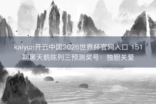 kaiyun开云中国2026世界杯官网入口 151期黑天鹅陈列三预测奖号:独胆关爱