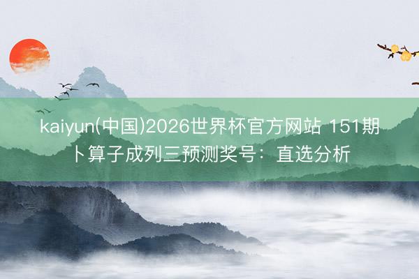 kaiyun(中国)2026世界杯官方网站 151期卜算子成列三预测奖号:直选分析