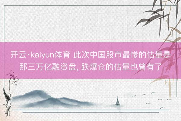开云·kaiyun体育 此次中国股市最惨的估量是那三万亿融资盘, 跌爆仓的估量也曾有了