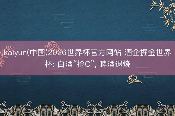 kaiyun(中国)2026世界杯官方网站 酒企掘金世界杯: 白酒“抢C”， 啤酒退烧