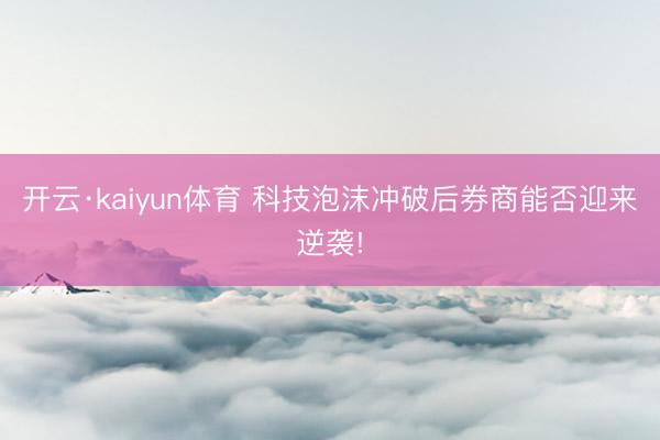 开云·kaiyun体育 科技泡沫冲破后券商能否迎来逆袭!