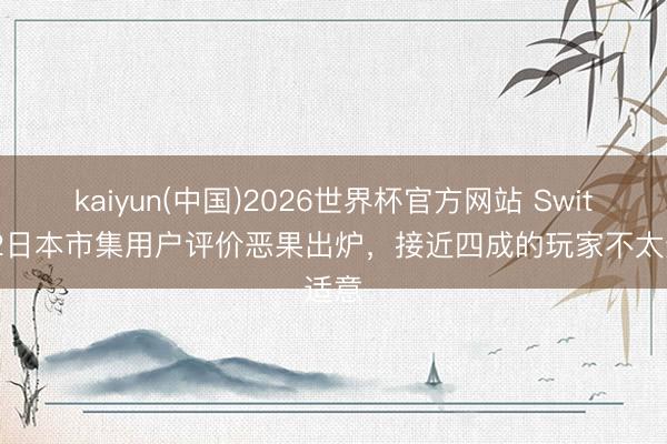 kaiyun(中国)2026世界杯官方网站 Switch 2日本市集用户评价恶果出炉，接近四成的玩家不太适意