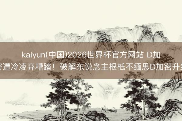 kaiyun(中国)2026世界杯官方网站 D加密遭冷凌弃糟踏！破解东说念主根柢不缅思D加密升级