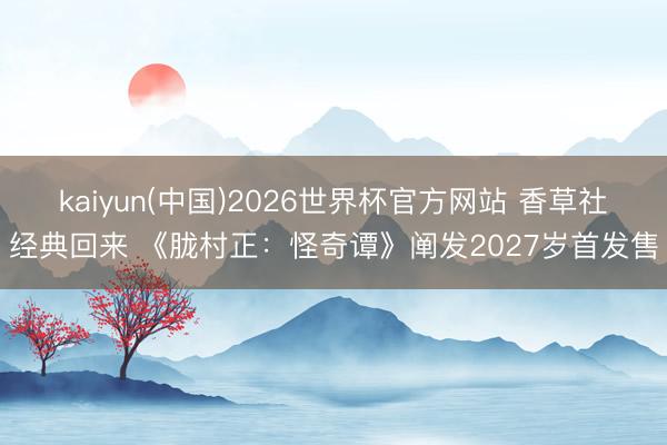 kaiyun(中国)2026世界杯官方网站 香草社经典回来 《胧村正：怪奇谭》阐发2027岁首发售