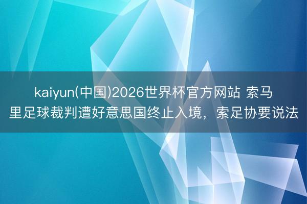 kaiyun(中国)2026世界杯官方网站 索马里足球裁判遭好意思国终止入境，索足协要说法