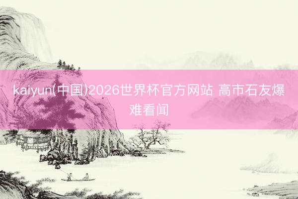 kaiyun(中国)2026世界杯官方网站 高市石友爆难看闻