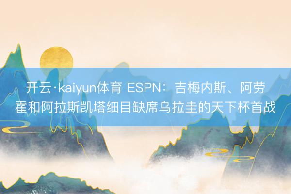 开云·kaiyun体育 ESPN：吉梅内斯、阿劳霍和阿拉斯凯塔细目缺席乌拉圭的天下杯首战