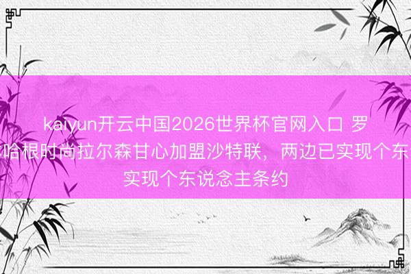 kaiyun开云中国2026世界杯官网入口 罗马诺：哥本哈根时尚拉尔森甘心加盟沙特联，两边已实现个东说念主条约