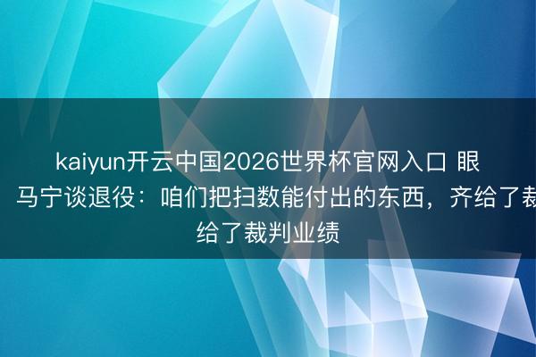 kaiyun开云中国2026世界杯官网入口 眼含热泪！马宁谈退役：咱们把扫数能付出的东西，齐给了裁判业绩